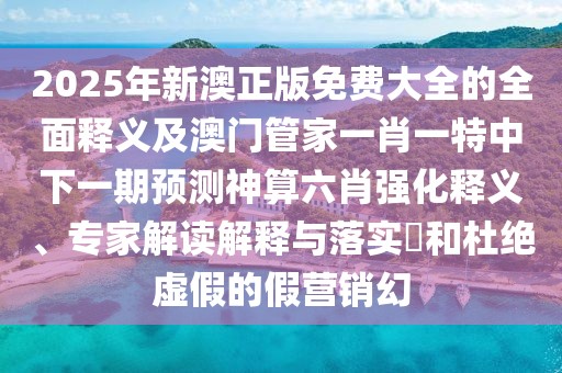 2025年新澳正版免費(fèi)大全的全面釋義及澳門管家一肖一特中下一期預(yù)測(cè)神算六肖強(qiáng)化釋義、專家解讀解釋與落實(shí)?和杜絕虛假的假營(yíng)銷幻