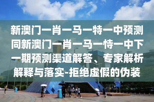新澳門一肖一馬一特一中預(yù)測(cè)同新澳門一肖一馬一恃一中下一期預(yù)測(cè)渠道解答、專家解析解釋與落實(shí)-拒絕虛假的偽裝