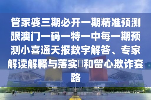 管家婆三期必開一期精準預測跟澳門一碼一特一中每一期預測小喜通天報數(shù)字解答、專家解讀解釋與落實?和留心欺詐套路