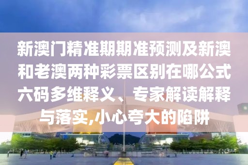 新澳門精準期期準預(yù)測及新澳和老澳兩種彩票區(qū)別在哪公式六碼多維釋義、專家解讀解釋與落實,小心夸大的陷阱