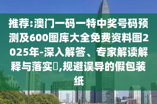 推薦:澳門一碼一特中獎(jiǎng)號(hào)碼預(yù)測及600圖庫大全免費(fèi)資料圖2025年-深入解答、專家解讀解釋與落實(shí)?,規(guī)避誤導(dǎo)的假包裝紙