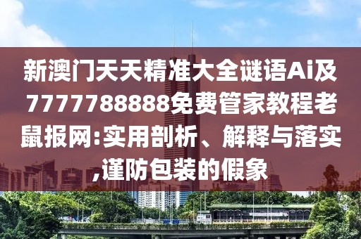 新澳門(mén)天天精準(zhǔn)大全謎語(yǔ)Ai及7777788888免費(fèi)管家教程老鼠報(bào)網(wǎng):實(shí)用剖析、解釋與落實(shí),謹(jǐn)防包裝的假象