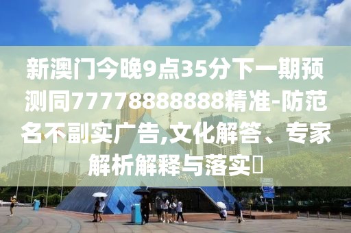 新澳門今晚9點35分下一期預(yù)測同77778888888精準(zhǔn)-防范名不副實廣告,文化解答、專家解析解釋與落實?