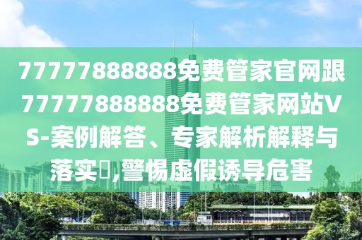 77777888888免費(fèi)管家官網(wǎng)跟77777888888免費(fèi)管家網(wǎng)站VS-案例解答、專家解析解釋與落實(shí)?,警惕虛假誘導(dǎo)危害