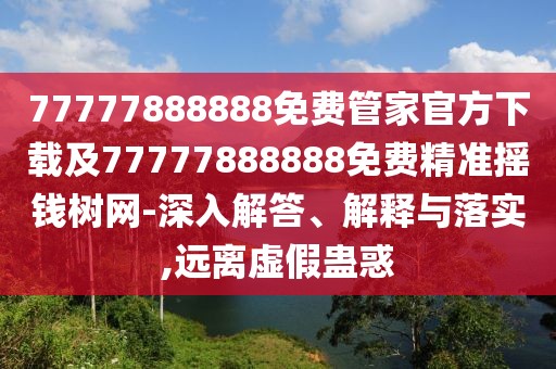 77777888888免費(fèi)管家官方下載及77777888888免費(fèi)精準(zhǔn)搖錢樹網(wǎng)-深入解答、解釋與落實(shí),遠(yuǎn)離虛假蠱惑