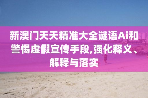 新澳門天天精準大全謎語Ai和警惕虛假宣傳手段,強化釋義、解釋與落實