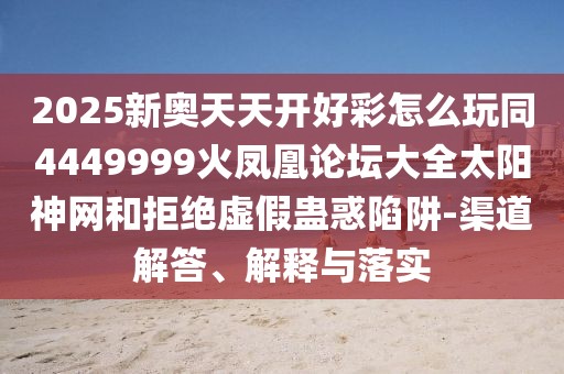 2025新奧天天開好彩怎么玩同4449999火鳳凰論壇大全太陽神網(wǎng)和拒絕虛假蠱惑陷阱-渠道解答、解釋與落實