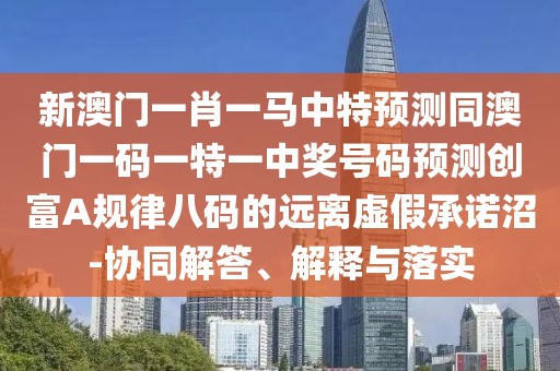 新澳門一肖一馬中特預(yù)測同澳門一碼一特一中獎(jiǎng)號碼預(yù)測創(chuàng)富A規(guī)律八碼的遠(yuǎn)離虛假承諾沼-協(xié)同解答、解釋與落實(shí)