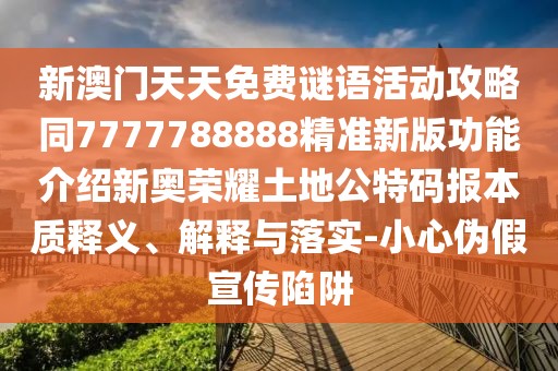 新澳門天天免費謎語活動攻略同7777788888精準(zhǔn)新版功能介紹新奧榮耀土地公特碼報本質(zhì)釋義、解釋與落實-小心偽假宣傳陷阱