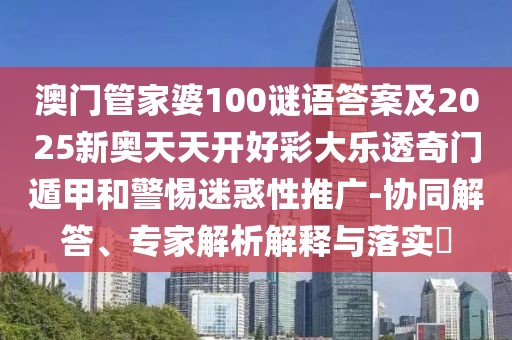 澳門(mén)管家婆100謎語(yǔ)答案及2025新奧天天開(kāi)好彩大樂(lè)透奇門(mén)遁甲和警惕迷惑性推廣-協(xié)同解答、專家解析解釋與落實(shí)?