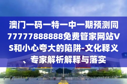 澳門一碼一特一中一期預測同77777888888免費管家網(wǎng)站VS和小心夸大的陷阱-文化釋義、專家解析解釋與落實