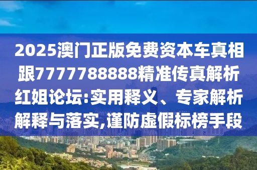 2025澳門正版免費(fèi)資本車真相跟7777788888精準(zhǔn)傳真解析紅姐論壇:實用釋義、專家解析解釋與落實,謹(jǐn)防虛假標(biāo)榜手段
