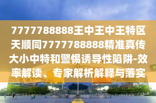 7777788888王中王中王特區(qū)天順同7777788888精準(zhǔn)真?zhèn)鞔笮≈刑睾途枵T導(dǎo)性陷阱-效率解讀、專家解析解釋與落實(shí)