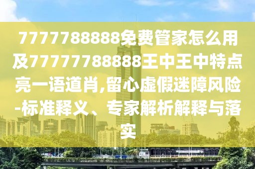 7777788888免費(fèi)管家怎么用及77777788888王中王中特點(diǎn)亮一語(yǔ)道肖,留心虛假迷障風(fēng)險(xiǎn)-標(biāo)準(zhǔn)釋義、專家解析解釋與落實(shí)