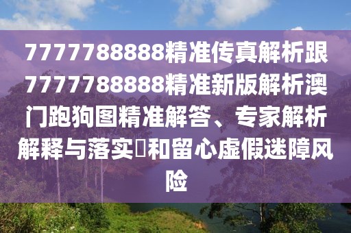 7777788888精準(zhǔn)傳真解析跟7777788888精準(zhǔn)新版解析澳門跑狗圖精準(zhǔn)解答、專家解析解釋與落實(shí)?和留心虛假迷障風(fēng)險(xiǎn)