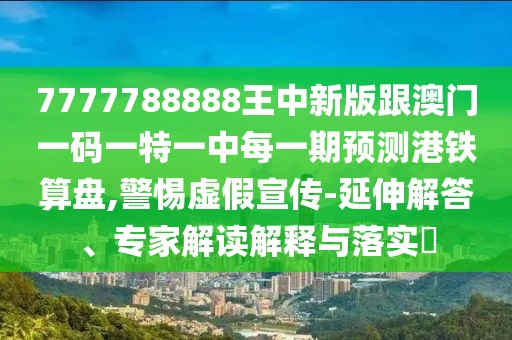 7777788888王中新版跟澳門一碼一特一中每一期預(yù)測港鐵算盤,警惕虛假宣傳-延伸解答、專家解讀解釋與落實(shí)?