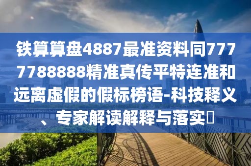 鐵算算盤4887最準(zhǔn)資料同7777788888精準(zhǔn)真?zhèn)髌教剡B準(zhǔn)和遠(yuǎn)離虛假的假標(biāo)榜語(yǔ)-科技釋義、專家解讀解釋與落實(shí)?