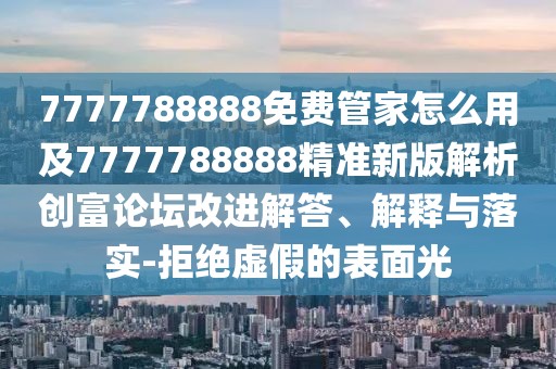 7777788888免費管家怎么用及7777788888精準(zhǔn)新版解析創(chuàng)富論壇改進解答、解釋與落實-拒絕虛假的表面光