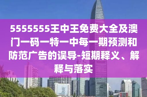 5555555王中王免費(fèi)大全及澳門一碼一特一中每一期預(yù)測和防范廣告的誤導(dǎo)-短期釋義、解釋與落實(shí)
