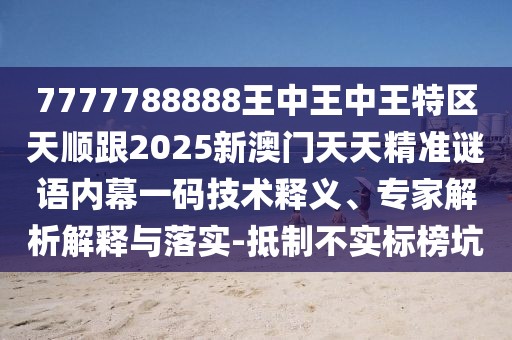 7777788888王中王中王特區(qū)天順跟2025新澳門天天精準謎語內(nèi)幕一碼技術釋義、專家解析解釋與落實-抵制不實標榜坑