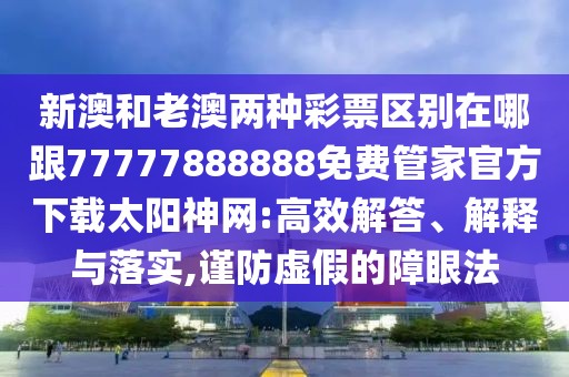 新澳和老澳兩種彩票區(qū)別在哪跟77777888888免費管家官方下載太陽神網(wǎng):高效解答、解釋與落實,謹防虛假的障眼法