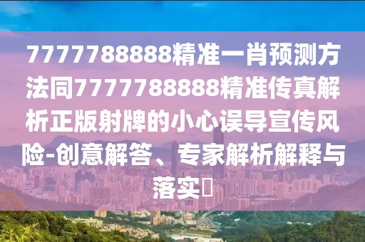 7777788888精準(zhǔn)一肖預(yù)測方法同7777788888精準(zhǔn)傳真解析正版射牌的小心誤導(dǎo)宣傳風(fēng)險-創(chuàng)意解答、專家解析解釋與落實?