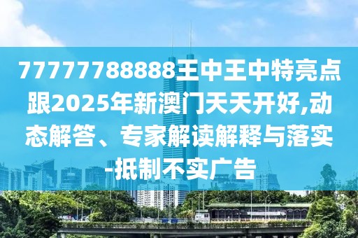 77777788888王中王中特亮點(diǎn)跟2025年新澳門天天開好,動態(tài)解答、專家解讀解釋與落實(shí)-抵制不實(shí)廣告