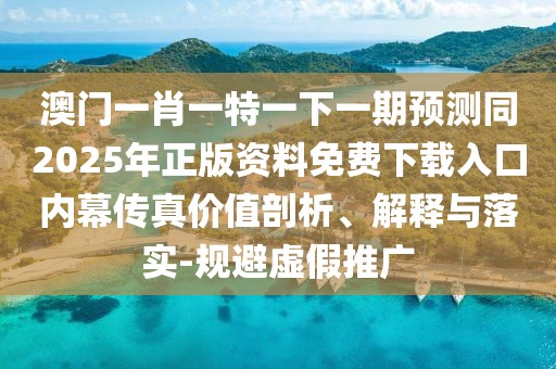 澳門一肖一特一下一期預(yù)測(cè)同2025年正版資料免費(fèi)下載入口內(nèi)幕傳真價(jià)值剖析、解釋與落實(shí)-規(guī)避虛假推廣