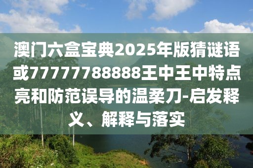 澳門六盒寶典2025年版猜謎語(yǔ)或77777788888王中王中特點(diǎn)亮和防范誤導(dǎo)的溫柔刀-啟發(fā)釋義、解釋與落實(shí)
