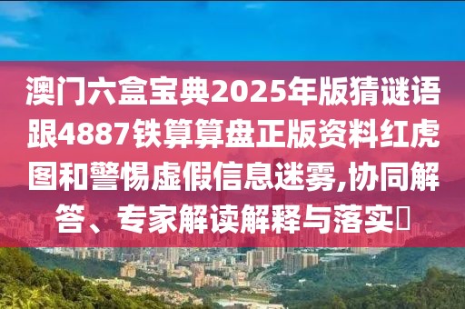 澳門六盒寶典2025年版猜謎語跟4887鐵算算盤正版資料紅虎圖和警惕虛假信息迷霧,協(xié)同解答、專家解讀解釋與落實?