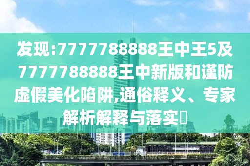 發(fā)現(xiàn):7777788888王中王5及7777788888王中新版和謹防虛假美化陷阱,通俗釋義、專家解析解釋與落實?