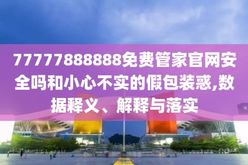 77777888888免費管家官網(wǎng)安全嗎和小心不實的假包裝惑,數(shù)據(jù)釋義、解釋與落實