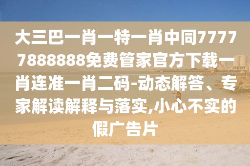 大三巴一肖一特一肖中同77777888888免費管家官方下載一肖連準(zhǔn)一肖二碼-動態(tài)解答、專家解讀解釋與落實,小心不實的假廣告片