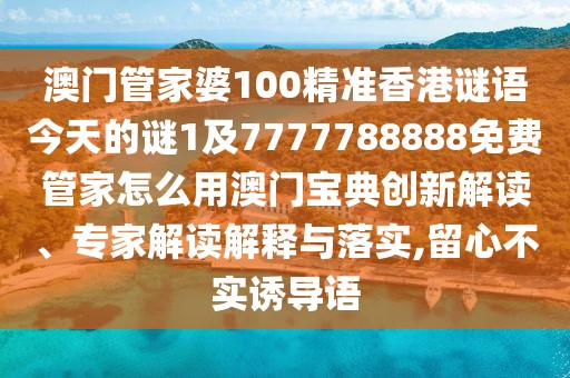 澳門管家婆100精準(zhǔn)香港謎語今天的謎1及7777788888免費管家怎么用澳門寶典創(chuàng)新解讀、專家解讀解釋與落實,留心不實誘導(dǎo)語