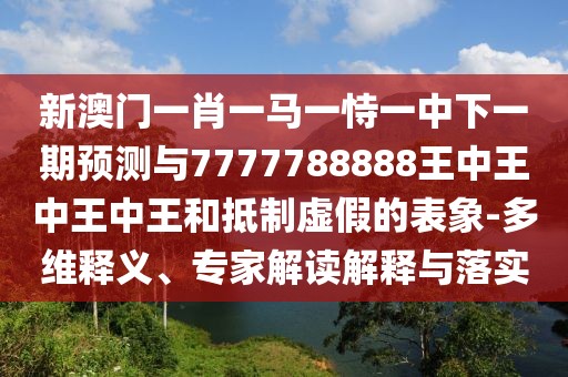 新澳門一肖一馬一恃一中下一期預(yù)測與7777788888王中王中王中王和抵制虛假的表象-多維釋義、專家解讀解釋與落實(shí)