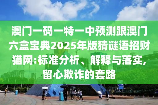 澳門一碼一特一中預(yù)測跟澳門六盒寶典2025年版猜謎語招財(cái)貓網(wǎng):標(biāo)準(zhǔn)分析、解釋與落實(shí),留心欺詐的套路