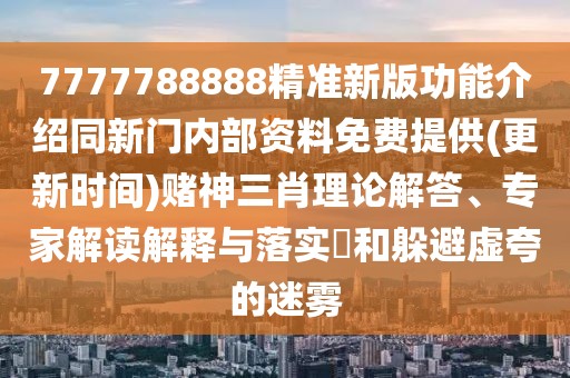 7777788888精準(zhǔn)新版功能介紹同新門內(nèi)部資料免費(fèi)提供(更新時(shí)間)賭神三肖理論解答、專家解讀解釋與落實(shí)?和躲避虛夸的迷霧
