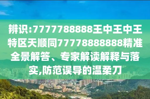 辨識:7777788888王中王中王特區(qū)天順同77778888888精準(zhǔn)全景解答、專家解讀解釋與落實(shí),防范誤導(dǎo)的溫柔刀