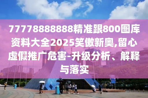 77778888888精準跟800圖庫資料大全2025笑傲新奧,留心虛假推廣危害-升級分析、解釋與落實