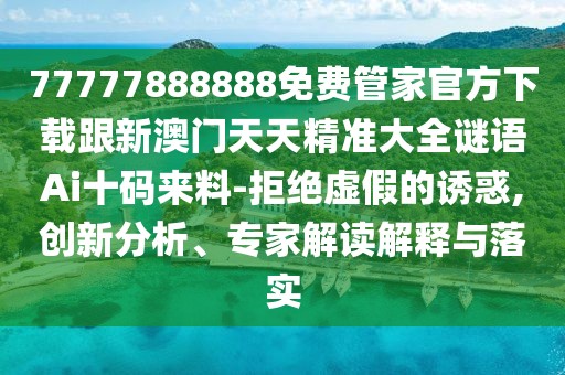 77777888888免費(fèi)管家官方下載跟新澳門天天精準(zhǔn)大全謎語Ai十碼來料-拒絕虛假的誘惑,創(chuàng)新分析、專家解讀解釋與落實(shí)