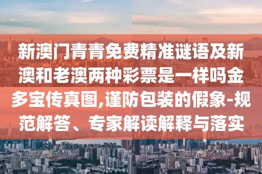 新澳門青青免費精準謎語及新澳和老澳兩種彩票是一樣嗎金多寶傳真圖,謹防包裝的假象-規(guī)范解答、專家解讀解釋與落實