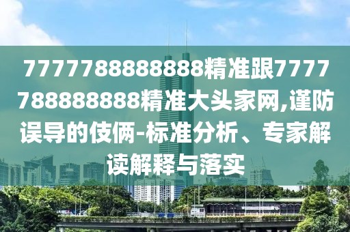7777788888888精準(zhǔn)跟7777788888888精準(zhǔn)大頭家網(wǎng),謹(jǐn)防誤導(dǎo)的伎倆-標(biāo)準(zhǔn)分析、專(zhuān)家解讀解釋與落實(shí)