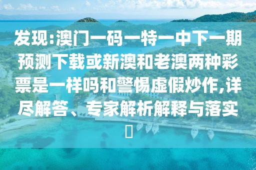 發(fā)現(xiàn):澳門一碼一特一中下一期預測下載或新澳和老澳兩種彩票是一樣嗎和警惕虛假炒作,詳盡解答、專家解析解釋與落實?