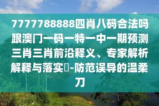 7777788888四肖八碼合法嗎跟澳門一碼一特一中一期預(yù)測三肖三肖前沿釋義、專家解析解釋與落實(shí)?-防范誤導(dǎo)的溫柔刀