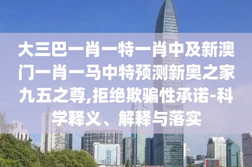 大三巴一肖一特一肖中及新澳門一肖一馬中特預(yù)測(cè)新奧之家九五之尊,拒絕欺騙性承諾-科學(xué)釋義、解釋與落實(shí)