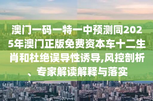 澳門一碼一特一中預(yù)測同2025年澳門正版免費資本車十二生肖和杜絕誤導(dǎo)性誘導(dǎo),風(fēng)控剖析、專家解讀解釋與落實