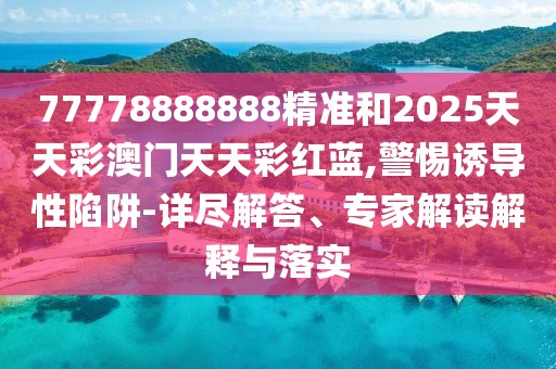 77778888888精準(zhǔn)和2025天天彩澳門天天彩紅藍(lán),警惕誘導(dǎo)性陷阱-詳盡解答、專家解讀解釋與落實