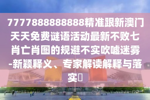 7777888888888精準跟新澳門天天免費謎語活動最新不敗七肖亡肖圖的規(guī)避不實吹噓迷霧-新穎釋義、專家解讀解釋與落實?