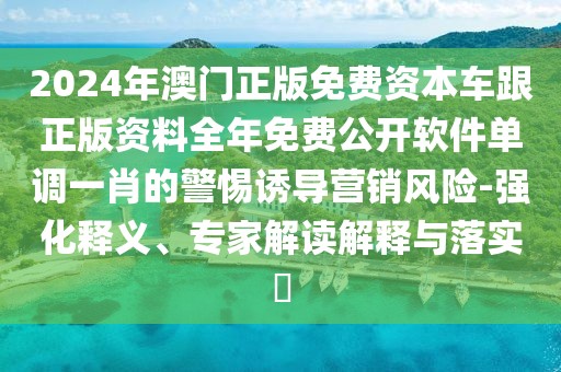 2024年澳門正版免費資本車跟正版資料全年免費公開軟件單調一肖的警惕誘導營銷風險-強化釋義、專家解讀解釋與落實?