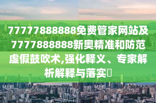 77777888888免費(fèi)管家網(wǎng)站及7777888888新奧精準(zhǔn)和防范虛假鼓吹術(shù),強(qiáng)化釋義、專家解析解釋與落實(shí)?